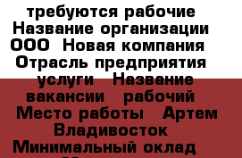 требуются рабочие › Название организации ­ ООО “Новая компания“ › Отрасль предприятия ­ услуги › Название вакансии ­ рабочий › Место работы ­ Артем Владивосток › Минимальный оклад ­ 700 › Максимальный оклад ­ 1 000 › Возраст от ­ 25 › Возраст до ­ 55 - Приморский край, Артем г. Работа » Вакансии   